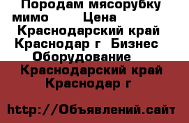 Породам мясорубку мимо 300 › Цена ­ 30 000 - Краснодарский край, Краснодар г. Бизнес » Оборудование   . Краснодарский край,Краснодар г.